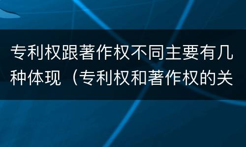 专利权跟著作权不同主要有几种体现（专利权和著作权的关系）