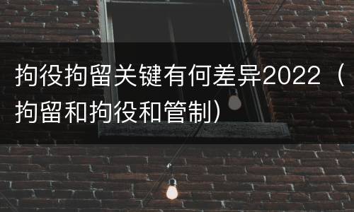 拘役拘留关键有何差异2022（拘留和拘役和管制）