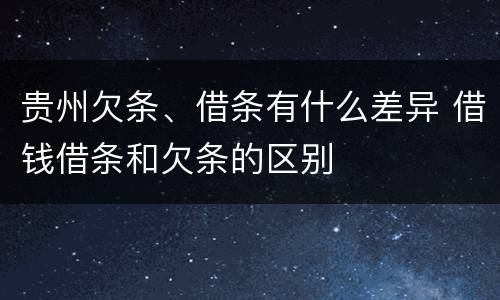 贵州欠条、借条有什么差异 借钱借条和欠条的区别