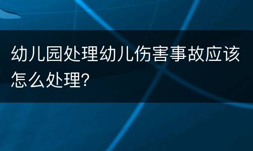 幼儿园处理幼儿伤害事故应该怎么处理？