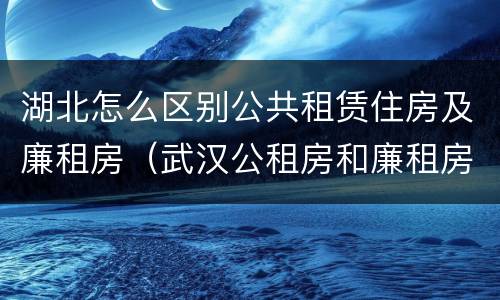 湖北怎么区别公共租赁住房及廉租房（武汉公租房和廉租房）