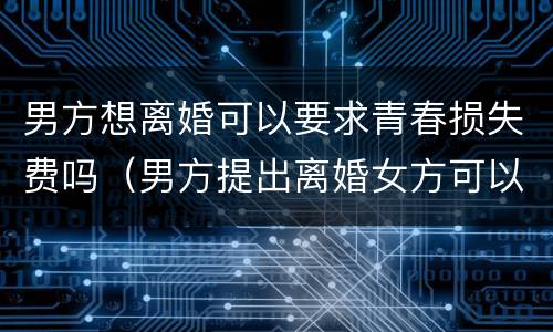 男方想离婚可以要求青春损失费吗（男方提出离婚女方可以要青春损失费吗）