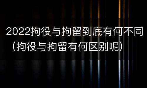 2022拘役与拘留到底有何不同（拘役与拘留有何区别呢）