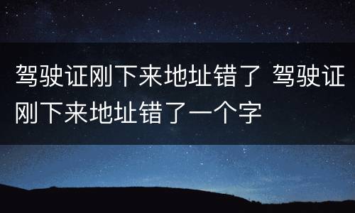 驾驶证刚下来地址错了 驾驶证刚下来地址错了一个字
