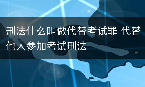 刑法什么叫做代替考试罪 代替他人参加考试刑法