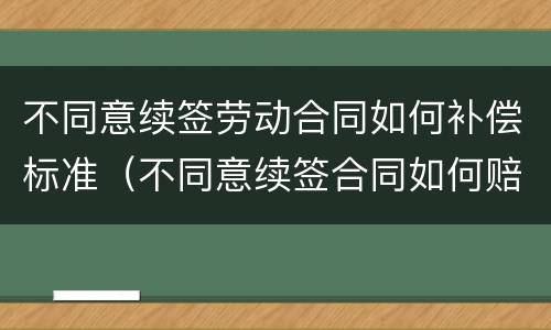 不同意续签劳动合同如何补偿标准（不同意续签合同如何赔偿）