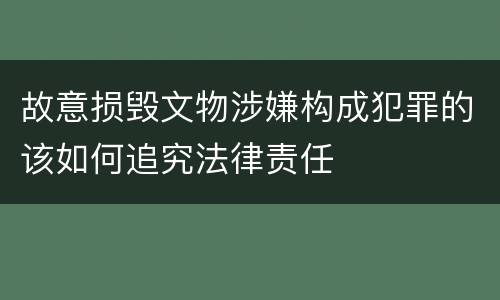 故意损毁文物涉嫌构成犯罪的该如何追究法律责任