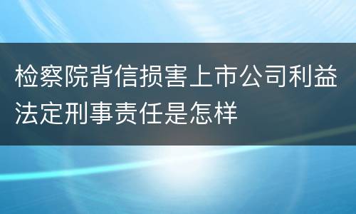 检察院背信损害上市公司利益法定刑事责任是怎样
