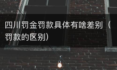 四川罚金罚款具体有啥差别（罚款的区别）