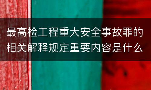 最高检工程重大安全事故罪的相关解释规定重要内容是什么