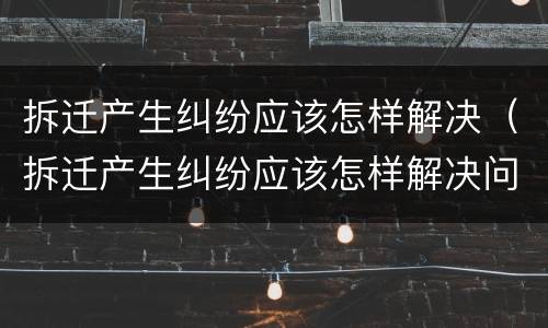 拆迁产生纠纷应该怎样解决（拆迁产生纠纷应该怎样解决问题）