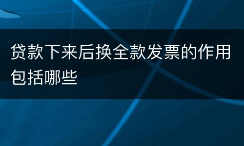 贷款下来后换全款发票的作用包括哪些