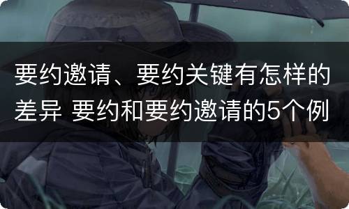 要约邀请、要约关键有怎样的差异 要约和要约邀请的5个例子