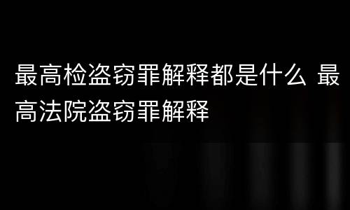 最高检盗窃罪解释都是什么 最高法院盗窃罪解释