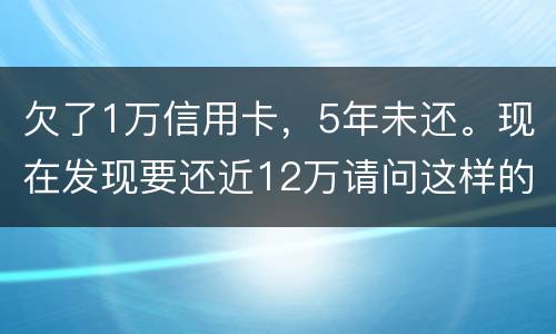 欠了1万信用卡，5年未还。现在发现要还近12万请问这样的利息怎么解决