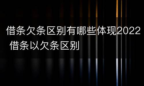 借条欠条区别有哪些体现2022 借条以欠条区别