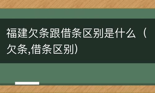 福建欠条跟借条区别是什么（欠条,借条区别）