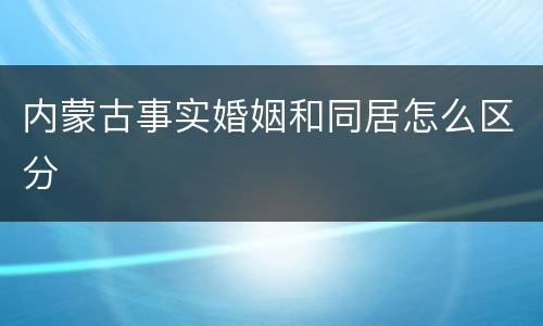 内蒙古事实婚姻和同居怎么区分