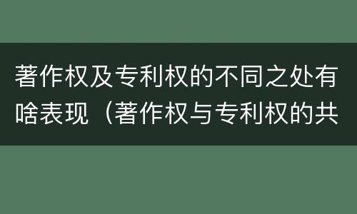 著作权及专利权的不同之处有啥表现（著作权与专利权的共性有）