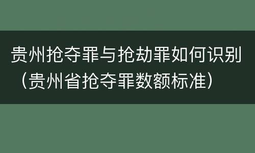 贵州抢夺罪与抢劫罪如何识别（贵州省抢夺罪数额标准）