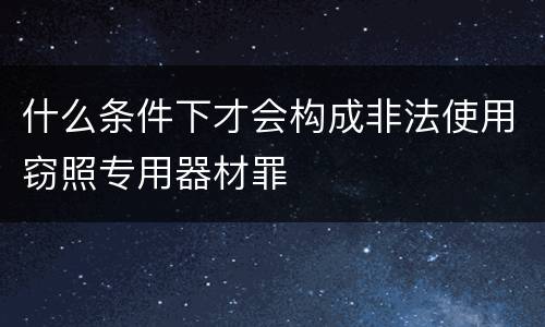 什么条件下才会构成非法使用窃照专用器材罪
