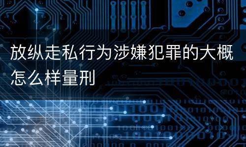 放纵走私行为涉嫌犯罪的大概怎么样量刑
