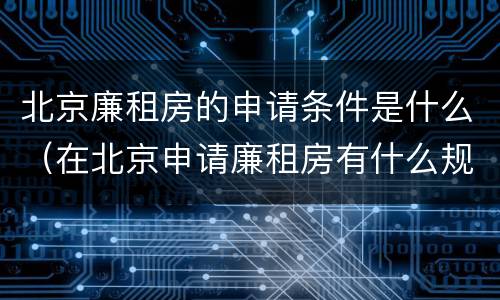 北京廉租房的申请条件是什么（在北京申请廉租房有什么规定）