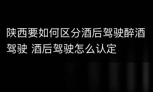 陕西要如何区分酒后驾驶醉酒驾驶 酒后驾驶怎么认定