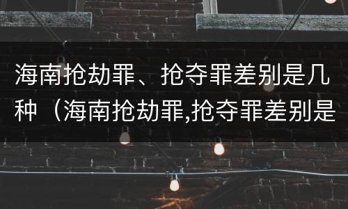 海南抢劫罪、抢夺罪差别是几种（海南抢劫罪,抢夺罪差别是几种犯罪行为）