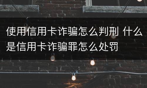 使用信用卡诈骗怎么判刑 什么是信用卡诈骗罪怎么处罚