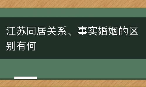 江苏同居关系、事实婚姻的区别有何