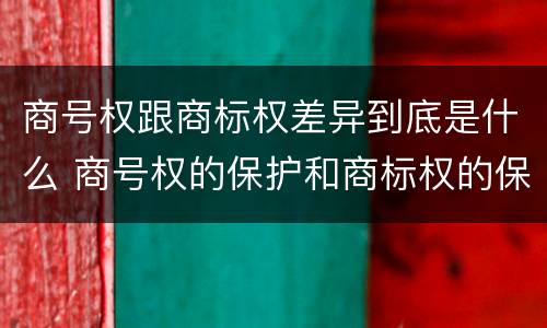 商号权跟商标权差异到底是什么 商号权的保护和商标权的保护一样是全国性范围的