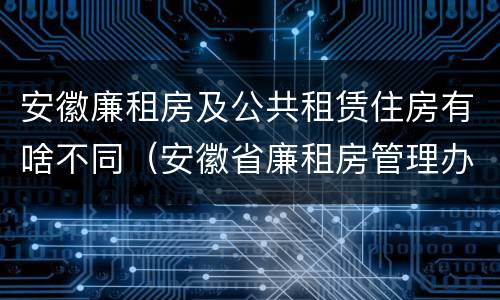 安徽廉租房及公共租赁住房有啥不同（安徽省廉租房管理办法）