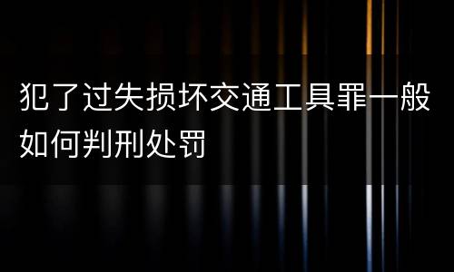 犯了过失损坏交通工具罪一般如何判刑处罚