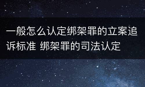 一般怎么认定绑架罪的立案追诉标准 绑架罪的司法认定