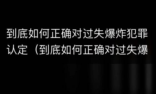 到底如何正确对过失爆炸犯罪认定（到底如何正确对过失爆炸犯罪认定进行评估）