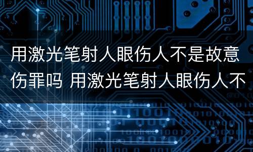 用激光笔射人眼伤人不是故意伤罪吗 用激光笔射人眼伤人不是故意伤罪吗为什么