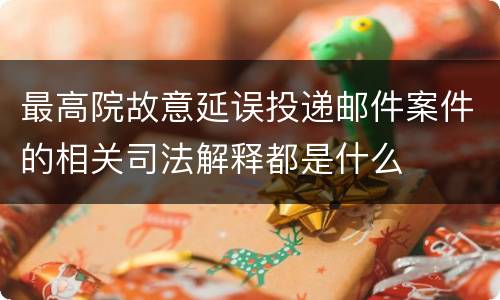 最高院故意延误投递邮件案件的相关司法解释都是什么