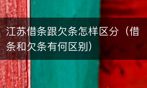 江苏借条跟欠条怎样区分（借条和欠条有何区别）