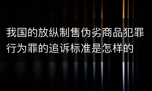 我国的放纵制售伪劣商品犯罪行为罪的追诉标准是怎样的