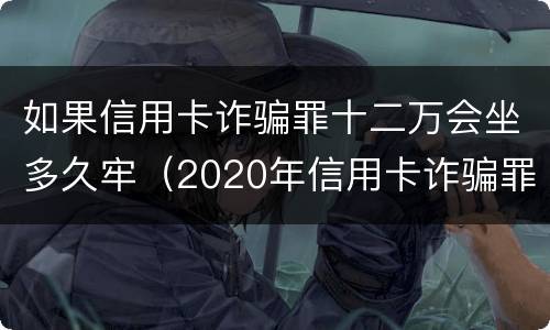 如果信用卡诈骗罪十二万会坐多久牢（2020年信用卡诈骗罪）