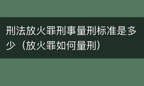 刑法放火罪刑事量刑标准是多少（放火罪如何量刑）