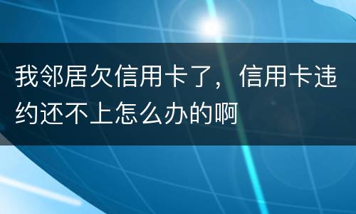 我邻居欠信用卡了，信用卡违约还不上怎么办的啊