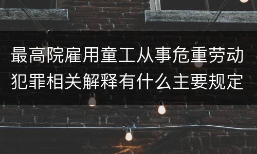 最高院雇用童工从事危重劳动犯罪相关解释有什么主要规定