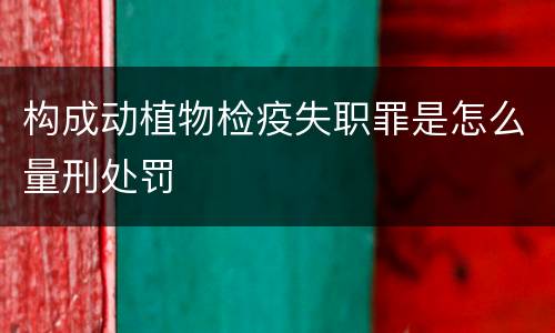 构成动植物检疫失职罪是怎么量刑处罚