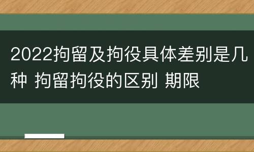2022拘留及拘役具体差别是几种 拘留拘役的区别 期限