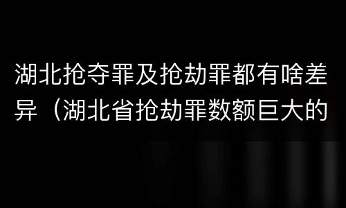湖北抢夺罪及抢劫罪都有啥差异（湖北省抢劫罪数额巨大的标准）