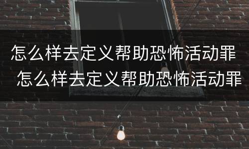 怎么样去定义帮助恐怖活动罪 怎么样去定义帮助恐怖活动罪行为