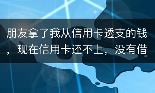 朋友拿了我从信用卡透支的钱，现在信用卡还不上，没有借条和证据能告吗