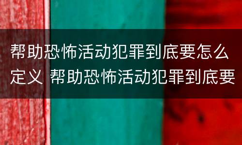帮助恐怖活动犯罪到底要怎么定义 帮助恐怖活动犯罪到底要怎么定义呢